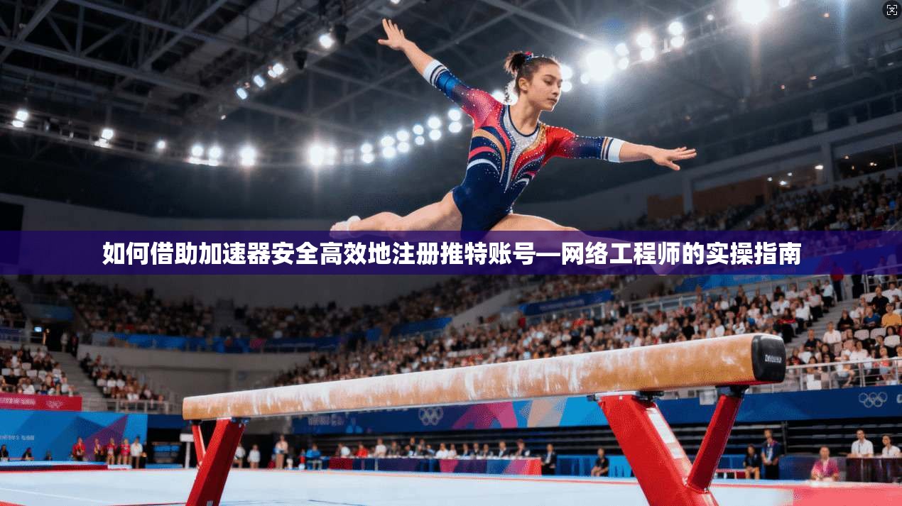 如何借助加速器安全高效地注册推特账号—网络工程师的实操指南