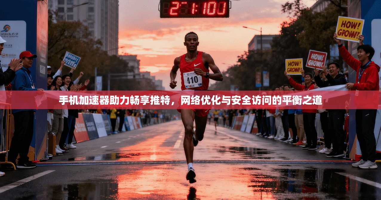 手机加速器助力畅享推特,网络优化与安全访问的平衡之道