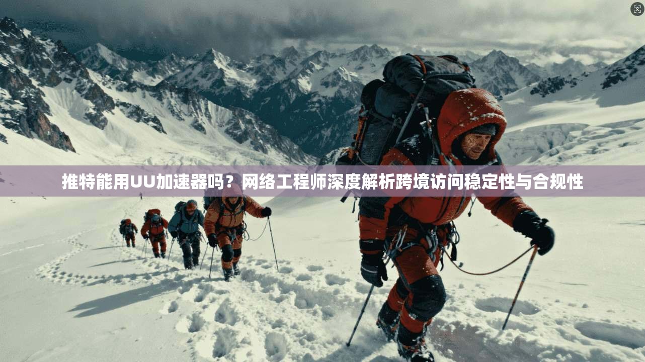 推特能用UU加速器吗？网络工程师深度解析跨境访问稳定性与合规性