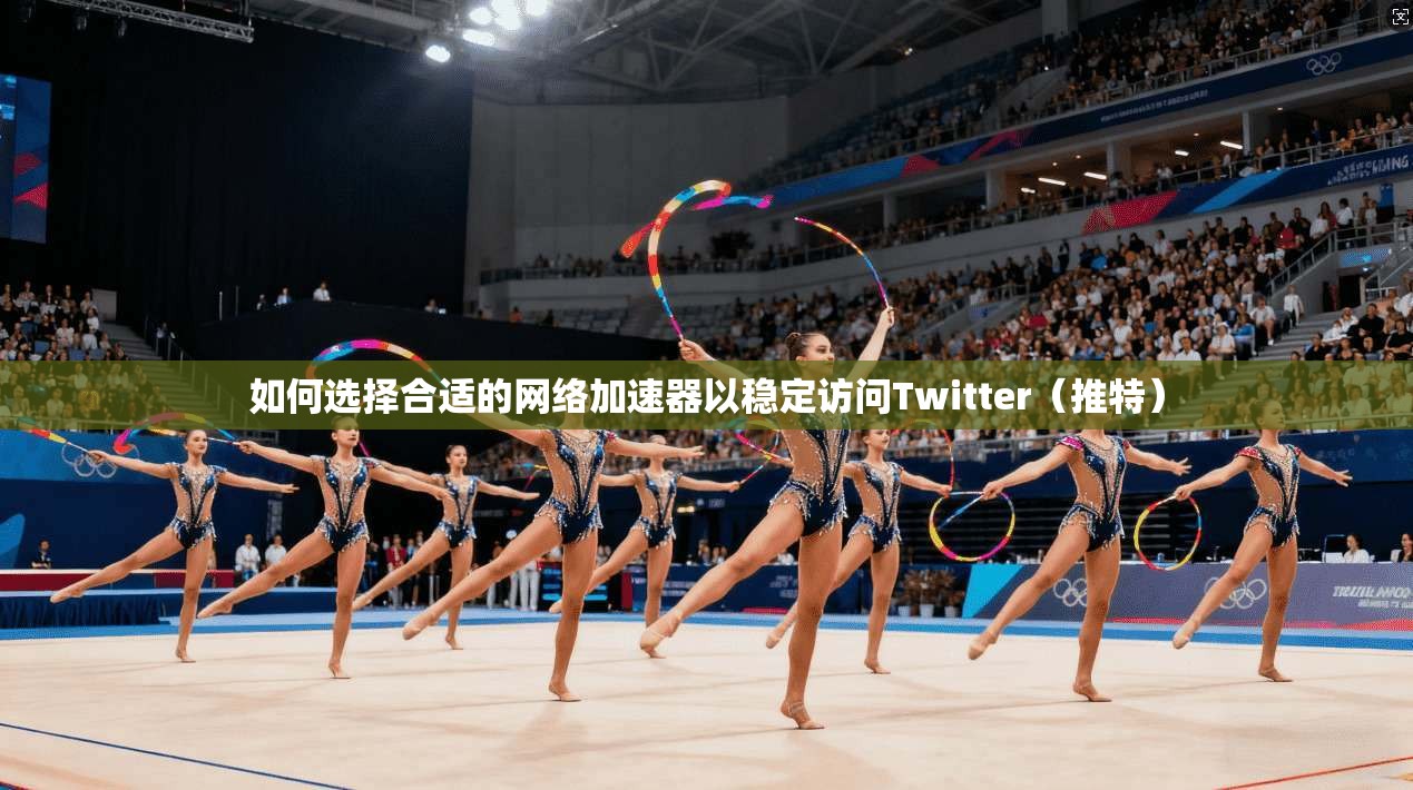 如何选择合适的网络加速器以稳定访问Twitter（推特）