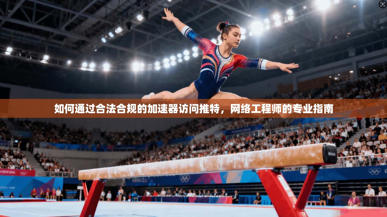 如何通过合法合规的加速器访问推特，网络工程师的专业指南