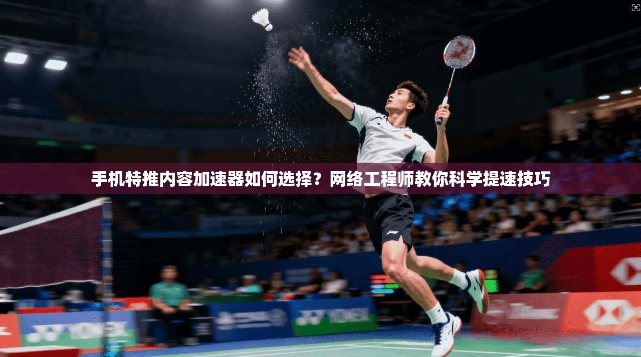 手机特推内容加速器如何选择？网络工程师教你科学提速技巧