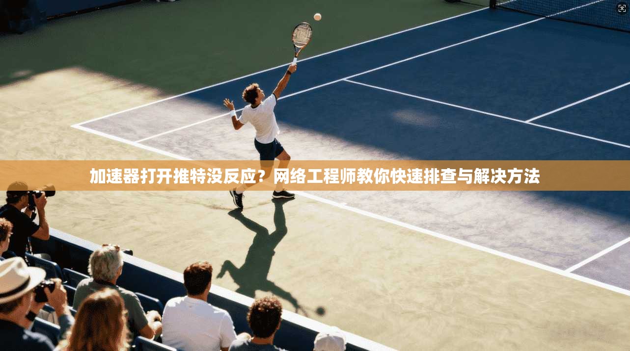 加速器打开推特没反应？网络工程师教你快速排查与解决方法