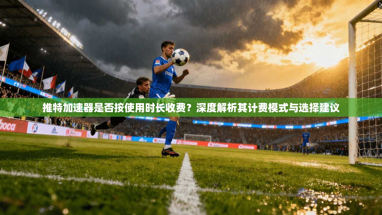 推特加速器是否按使用时长收费？深度解析其计费模式与选择建议