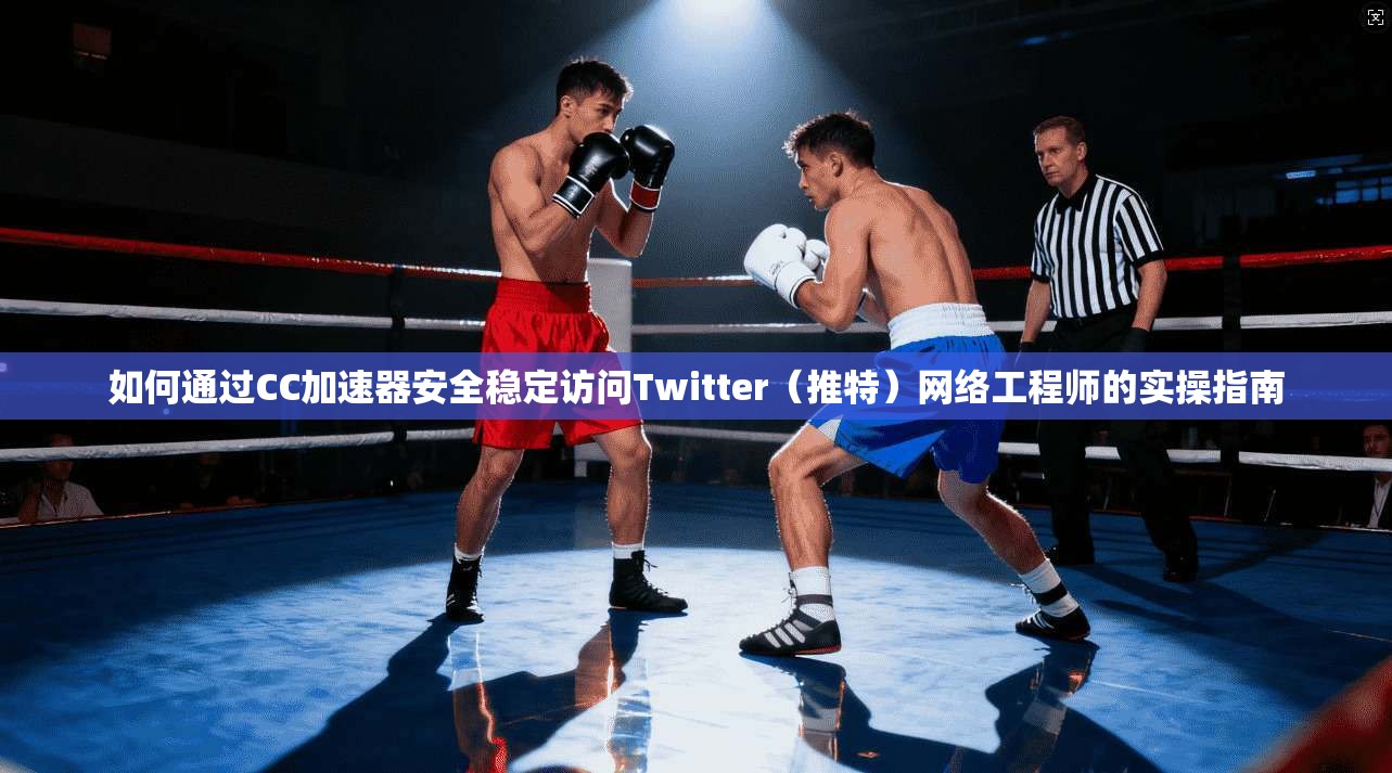 如何通过CC加速器安全稳定访问Twitter(推特)网络工程师的实操指南