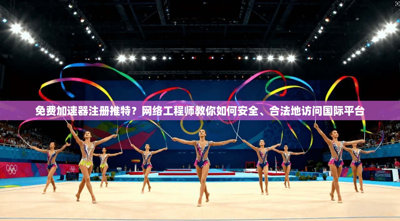 免费加速器注册推特?网络工程师教你如何安全、合法地访问国际平台
