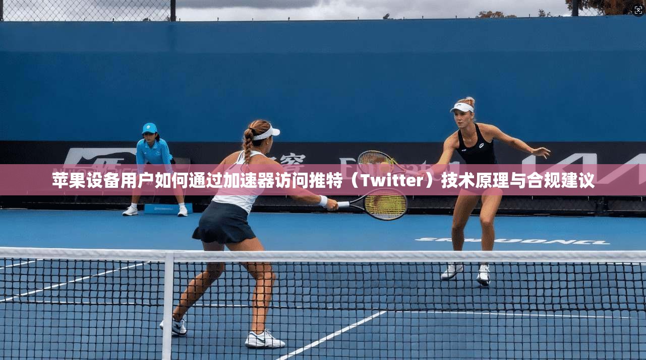 苹果设备用户如何通过加速器访问推特(Twitter)技术原理与合规建议