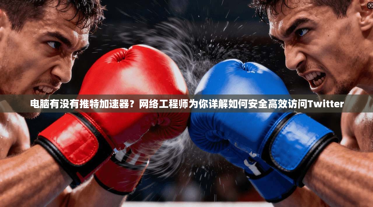 电脑有没有推特加速器?网络工程师为你详解如何安全高效访问Twitter