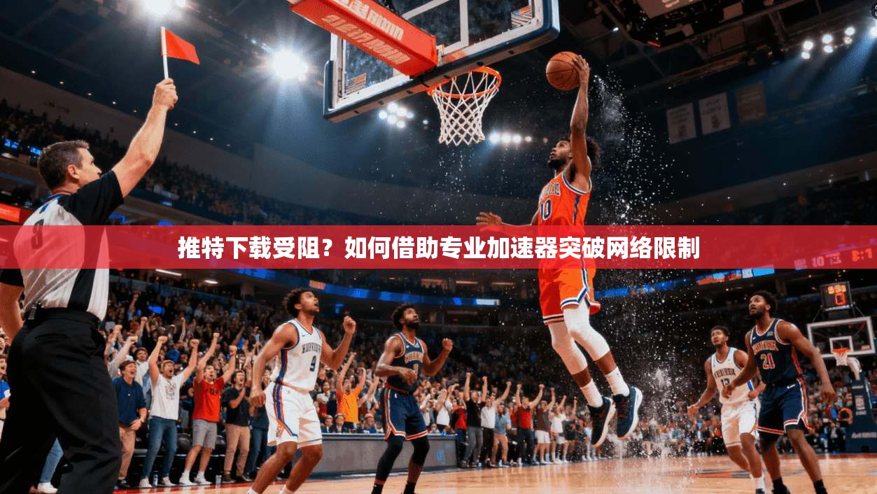 推特下载受阻？如何借助专业加速器突破网络限制