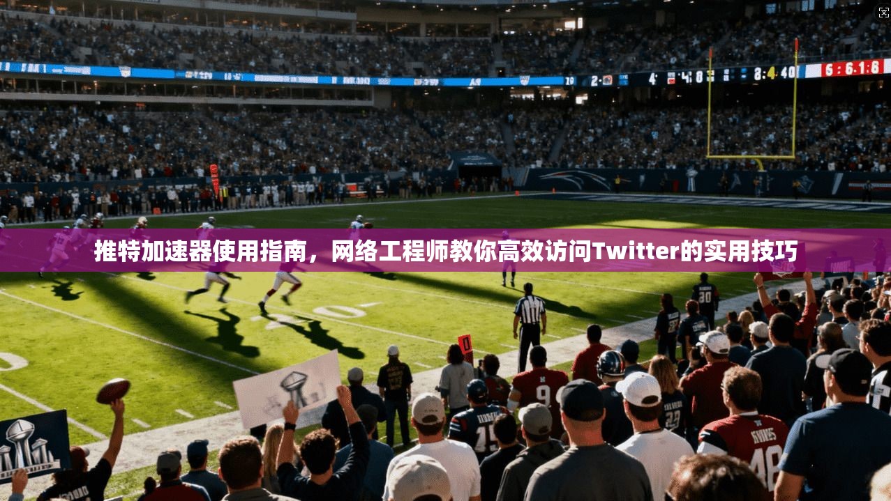 推特加速器使用指南,网络工程师教你高效访问Twitter的实用技巧 推特加速器使用指南,网络工程师教你高效访问Twitter的实用技巧