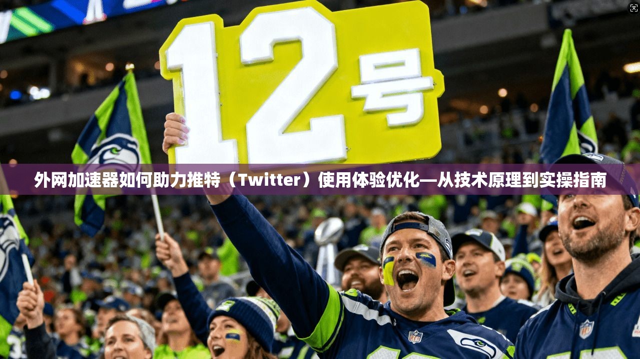 外网加速器如何助力推特（Twitter）使用体验优化—从技术原理到实操指南
