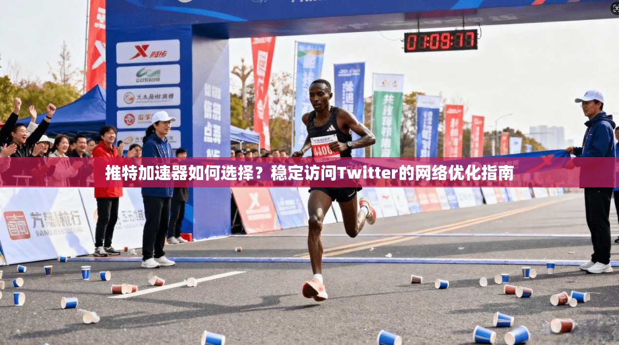 推特加速器如何选择？稳定访问Twitter的网络优化指南