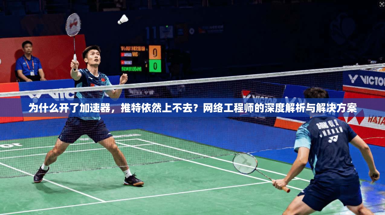 为什么开了加速器,推特依然上不去?网络工程师的深度解析与解决方案 为什么开了加速器,推特依然上不去?网络工程师的深度解析与解决方案