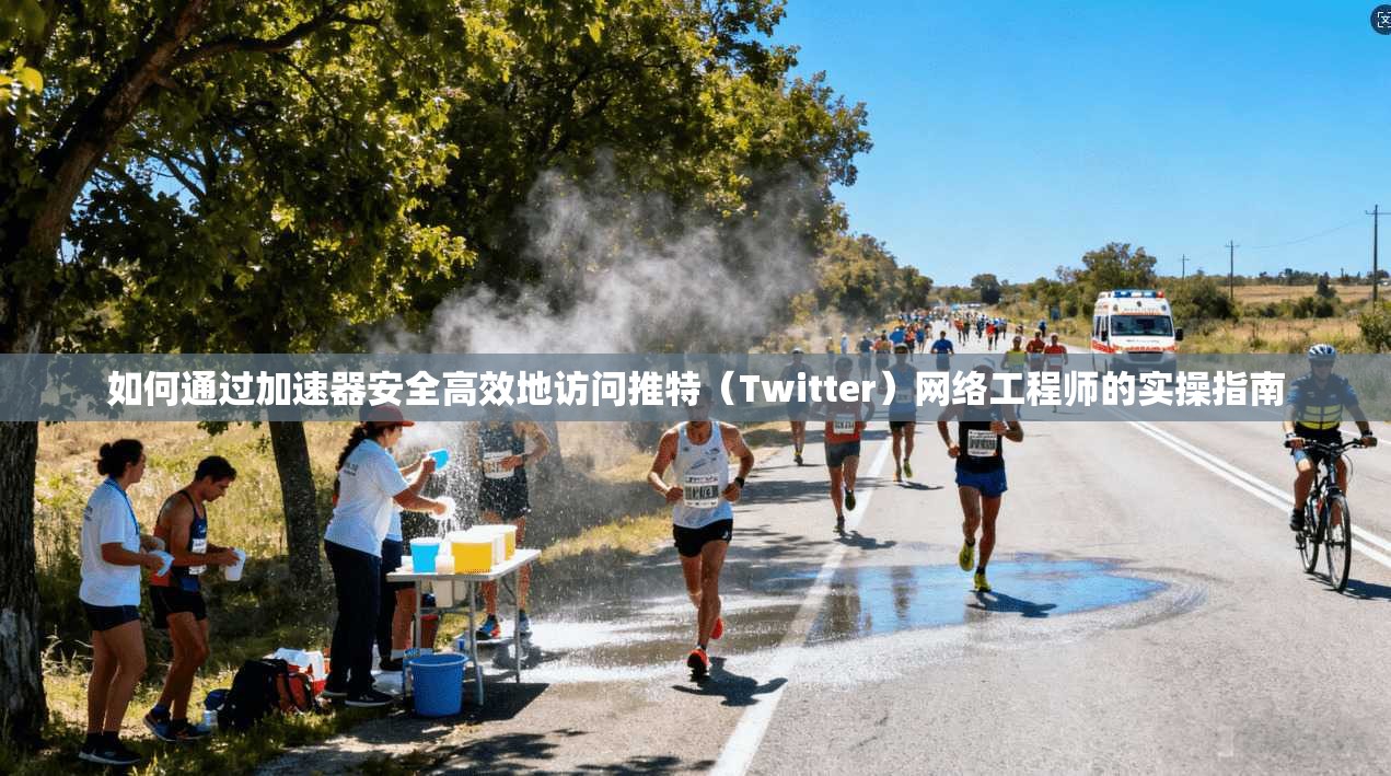 如何通过加速器安全高效地访问推特(Twitter)网络工程师的实操指南