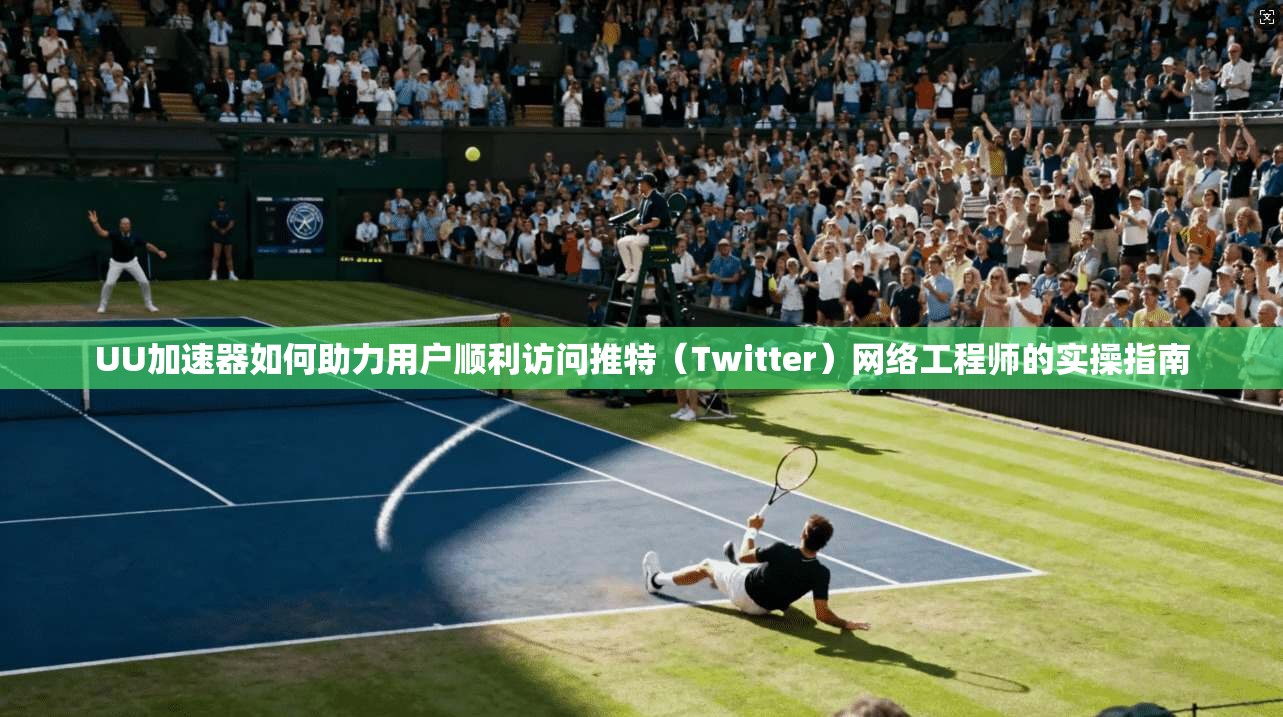 UU加速器如何助力用户顺利访问推特(Twitter)网络工程师的实操指南