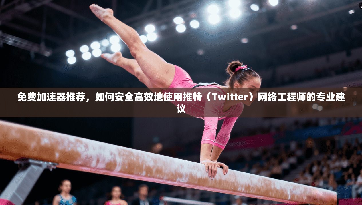 免费加速器推荐,如何安全高效地使用推特(Twitter)网络工程师的专业建议 免费加速器推荐,如何安全高效地使用推特(Twitter)网络工程师的专业建议
