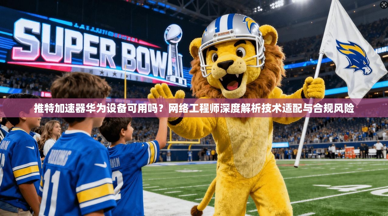 推特加速器华为设备可用吗?网络工程师深度解析技术适配与合规风险