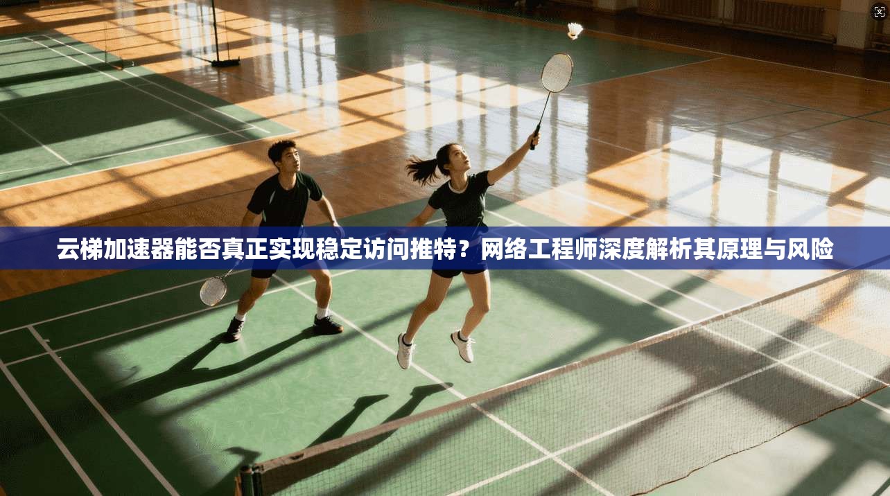 云梯加速器能否真正实现稳定访问推特？网络工程师深度解析其原理与风险