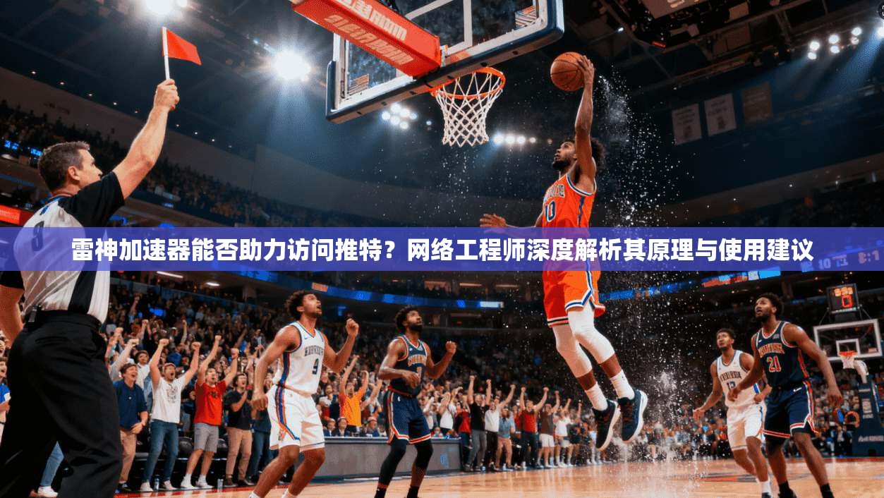 雷神加速器能否助力访问推特？网络工程师深度解析其原理与使用建议
