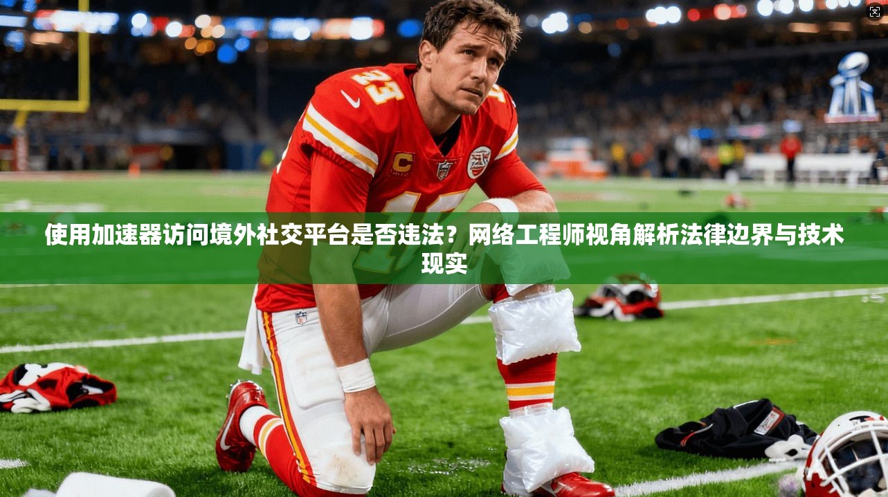 使用加速器访问境外社交平台是否违法？网络工程师视角解析法律边界与技术现实