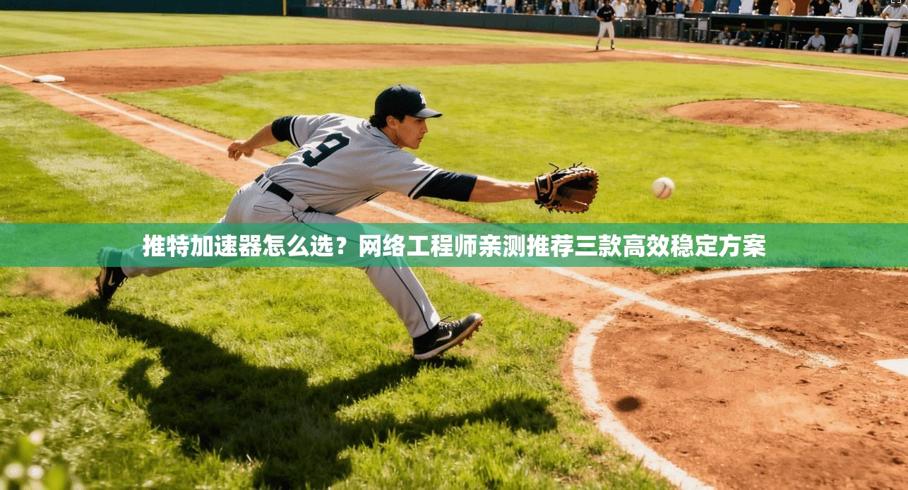 推特加速器怎么选?网络工程师亲测推荐三款高效稳定方案