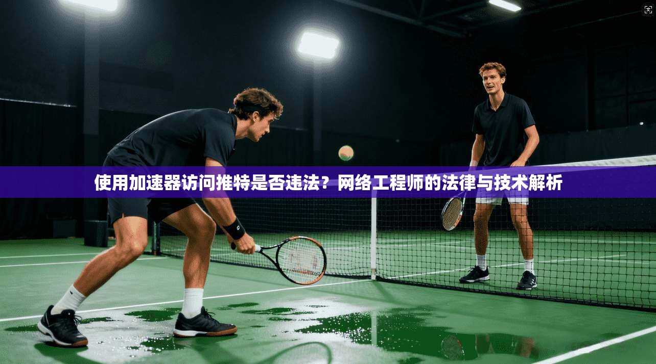 使用加速器访问推特是否违法?网络工程师的法律与技术解析