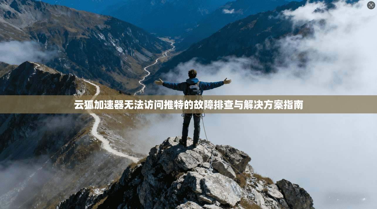 云狐加速器无法访问推特的故障排查与解决方案指南