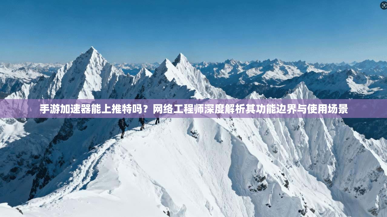 手游加速器能上推特吗?网络工程师深度解析其功能边界与使用场景