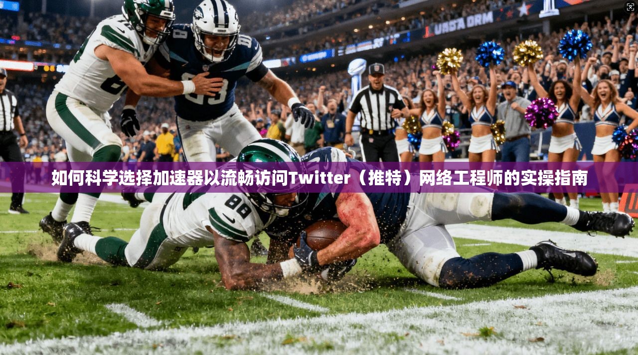 如何科学选择加速器以流畅访问Twitter(推特)网络工程师的实操指南 如何科学选择加速器以流畅访问Twitter(推特)网络工程师的实操指南