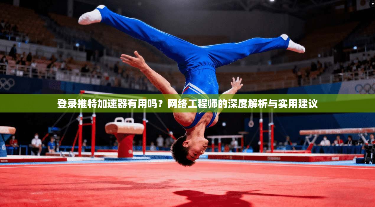 登录推特加速器有用吗？网络工程师的深度解析与实用建议
