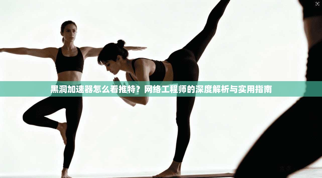 黑洞加速器怎么看推特？网络工程师的深度解析与实用指南