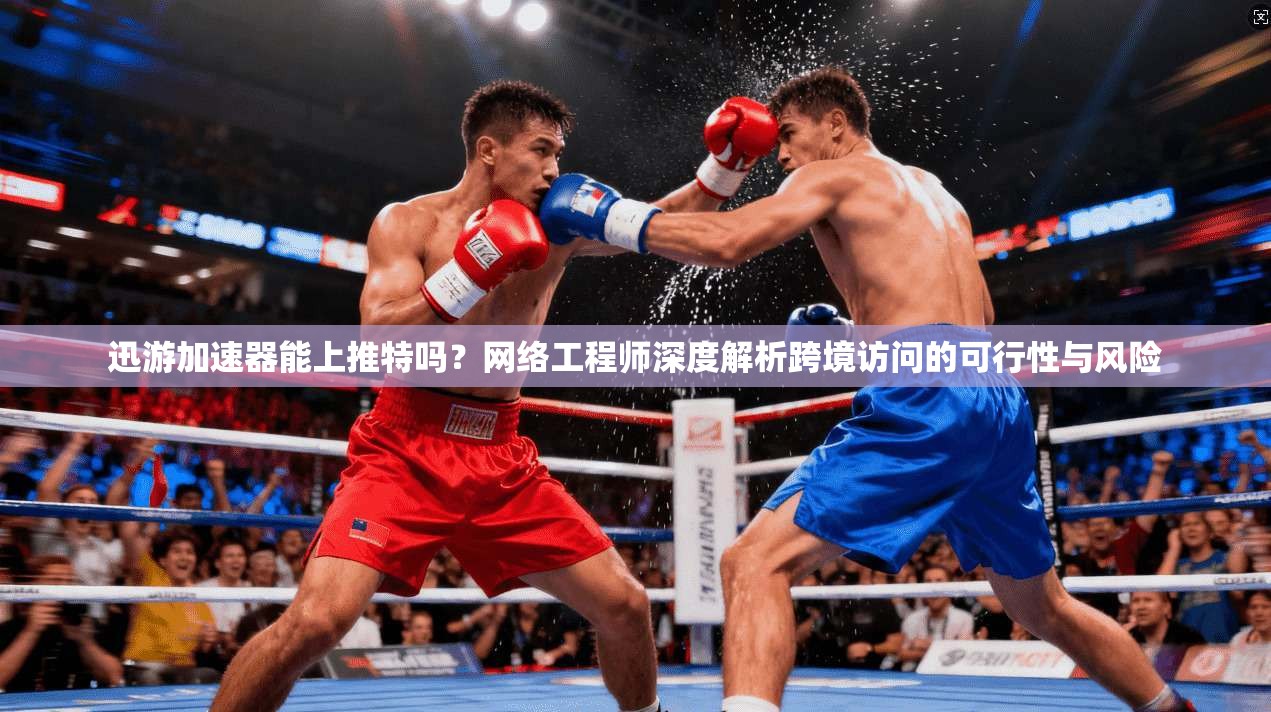 迅游加速器能上推特吗？网络工程师深度解析跨境访问的可行性与风险
