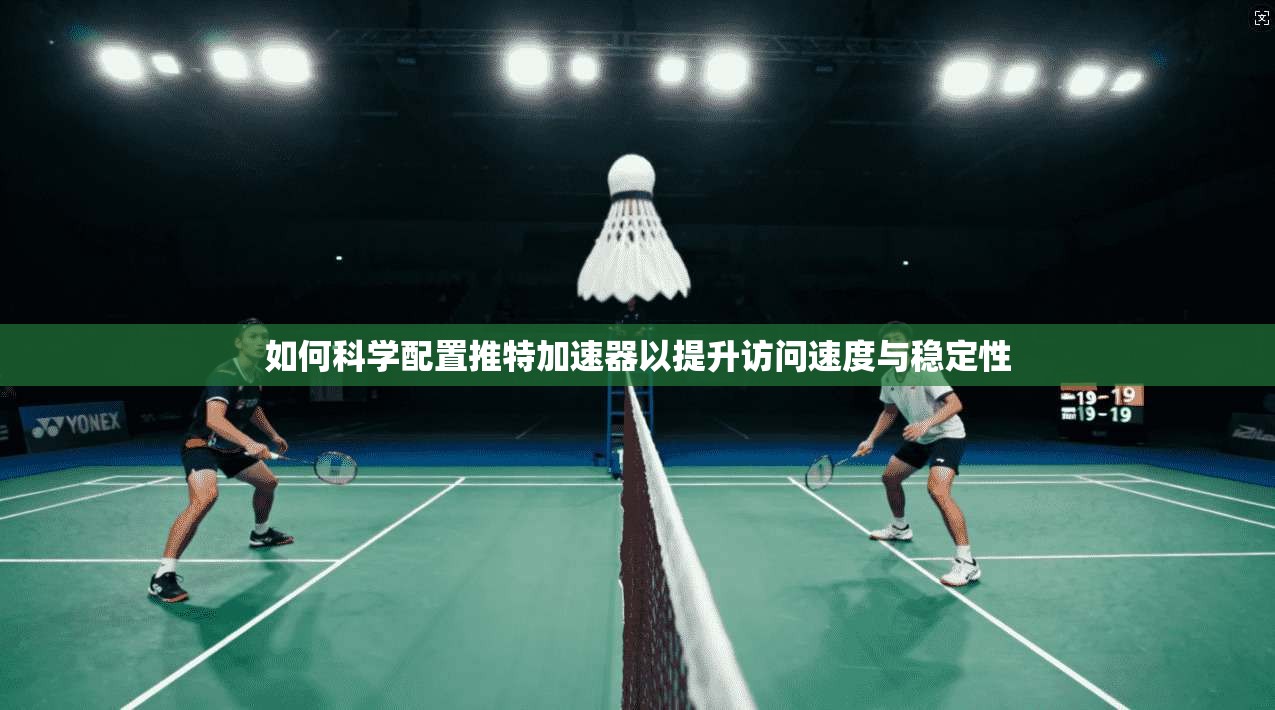 如何科学配置推特加速器以提升访问速度与稳定性