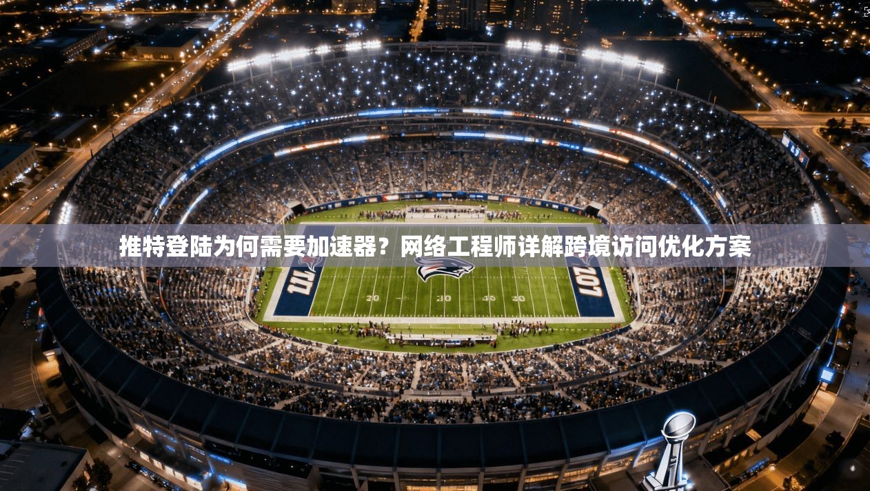 推特登陆为何需要加速器？网络工程师详解跨境访问优化方案