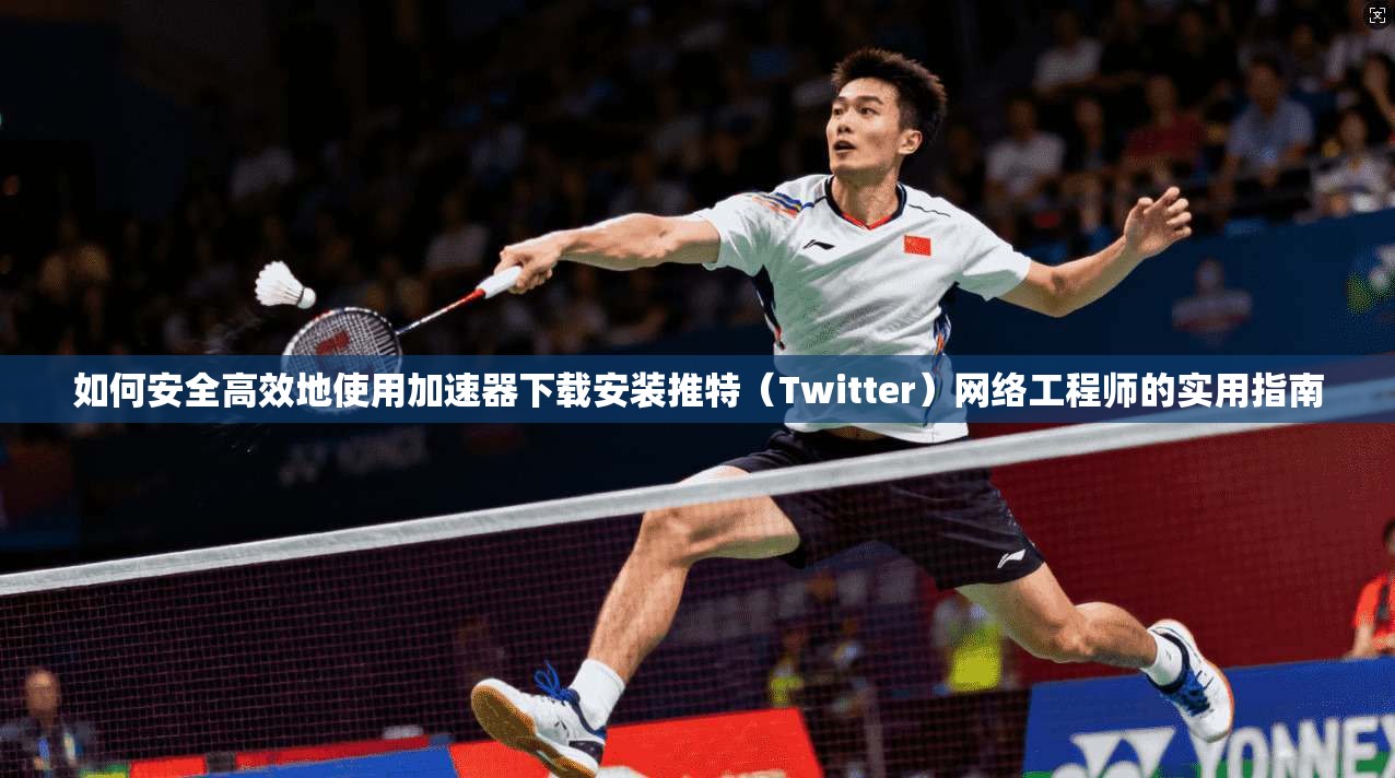 如何安全高效地使用加速器下载安装推特(Twitter)网络工程师的实用指南