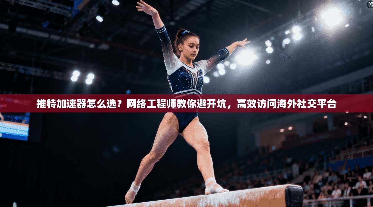 推特加速器怎么选?网络工程师教你避开坑,高效访问海外社交平台