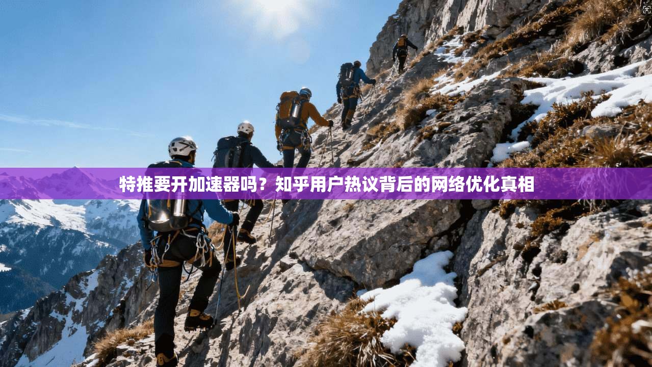 特推要开加速器吗？知乎用户热议背后的网络优化真相