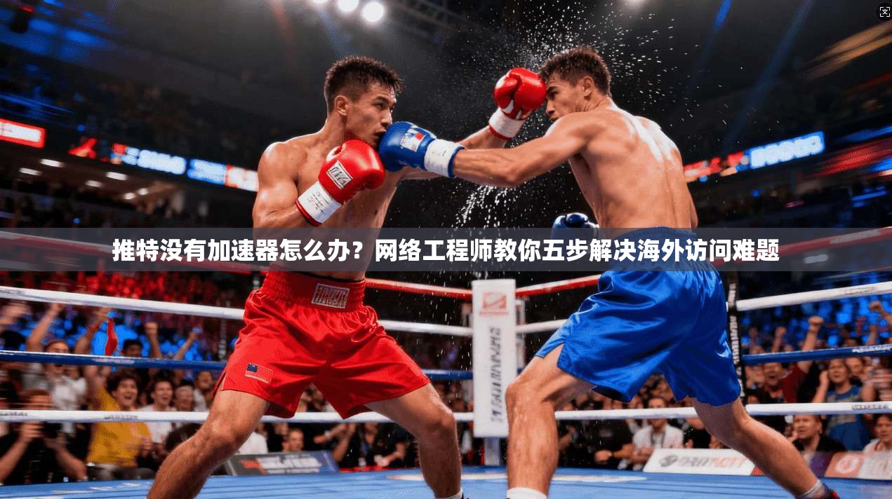 推特没有加速器怎么办？网络工程师教你五步解决海外访问难题
