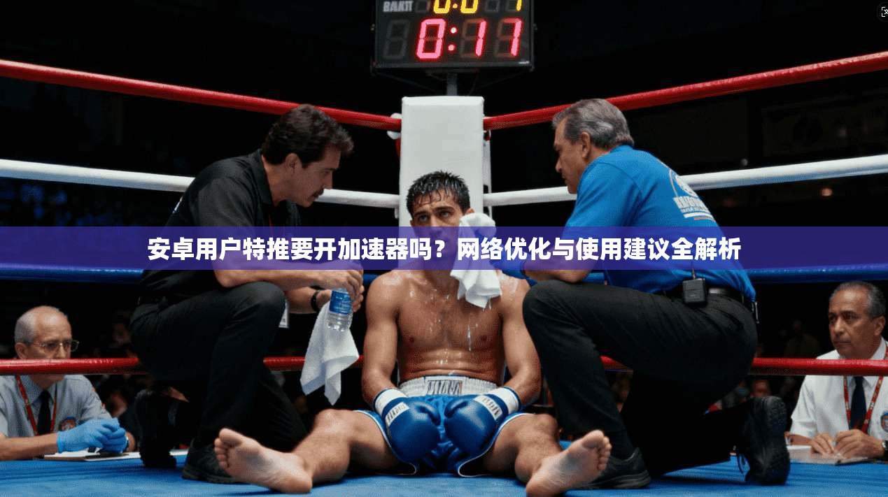 安卓用户特推要开加速器吗？网络优化与使用建议全解析