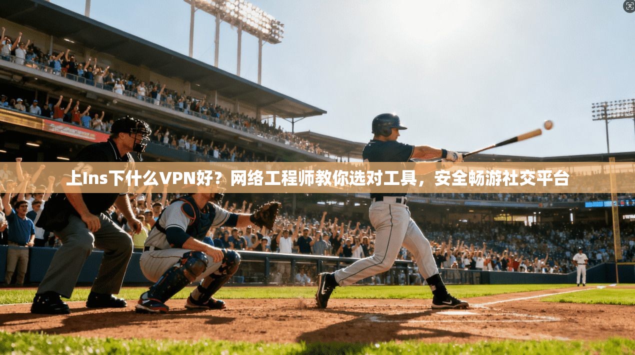 上Ins下什么VPN好?网络工程师教你选对工具,安全畅游社交平台