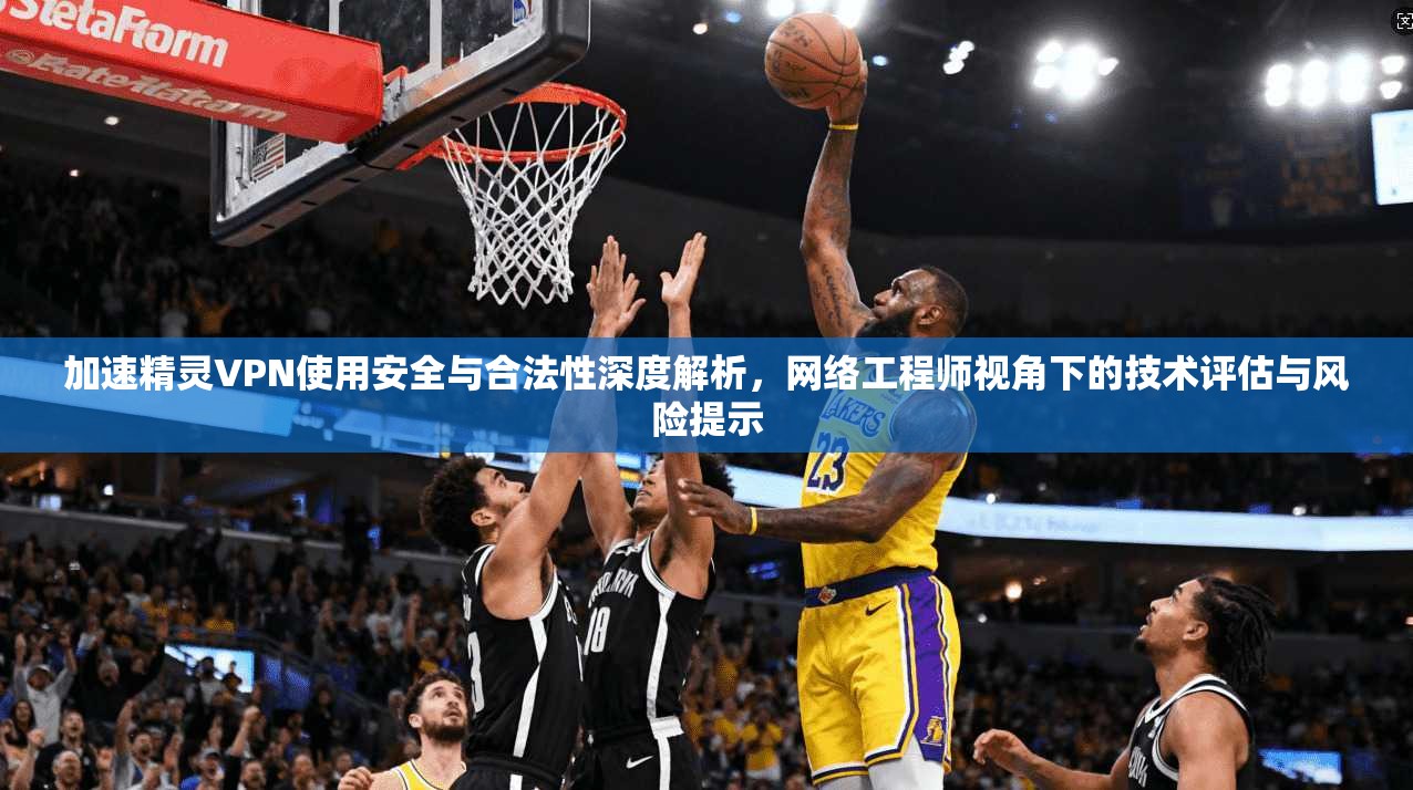 加速精灵VPN使用安全与合法性深度解析,网络工程师视角下的技术评估与风险提示