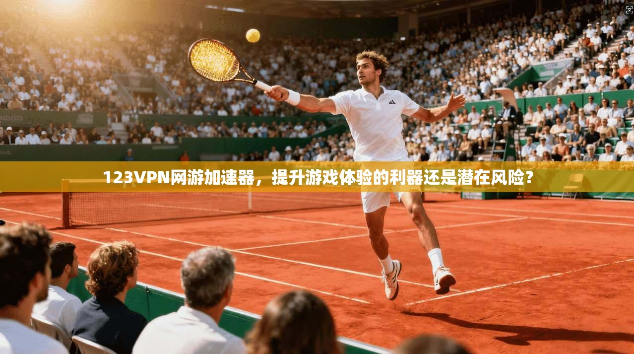 123VPN网游加速器，提升游戏体验的利器还是潜在风险？
