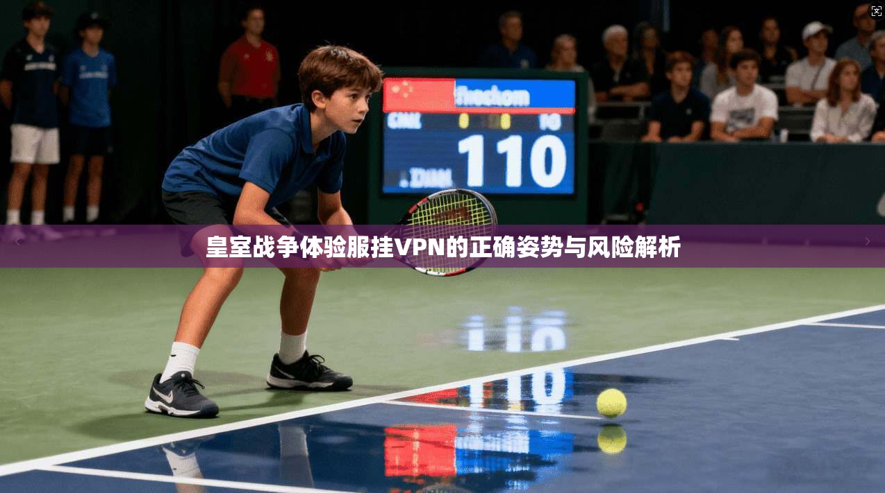 皇室战争体验服挂VPN的正确姿势与风险解析