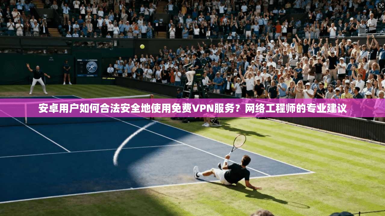 安卓用户如何合法安全地使用免费VPN服务？网络工程师的专业建议