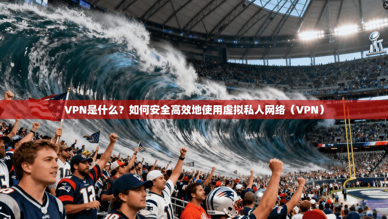 VPN是什么？如何安全高效地使用虚拟私人网络（VPN）
