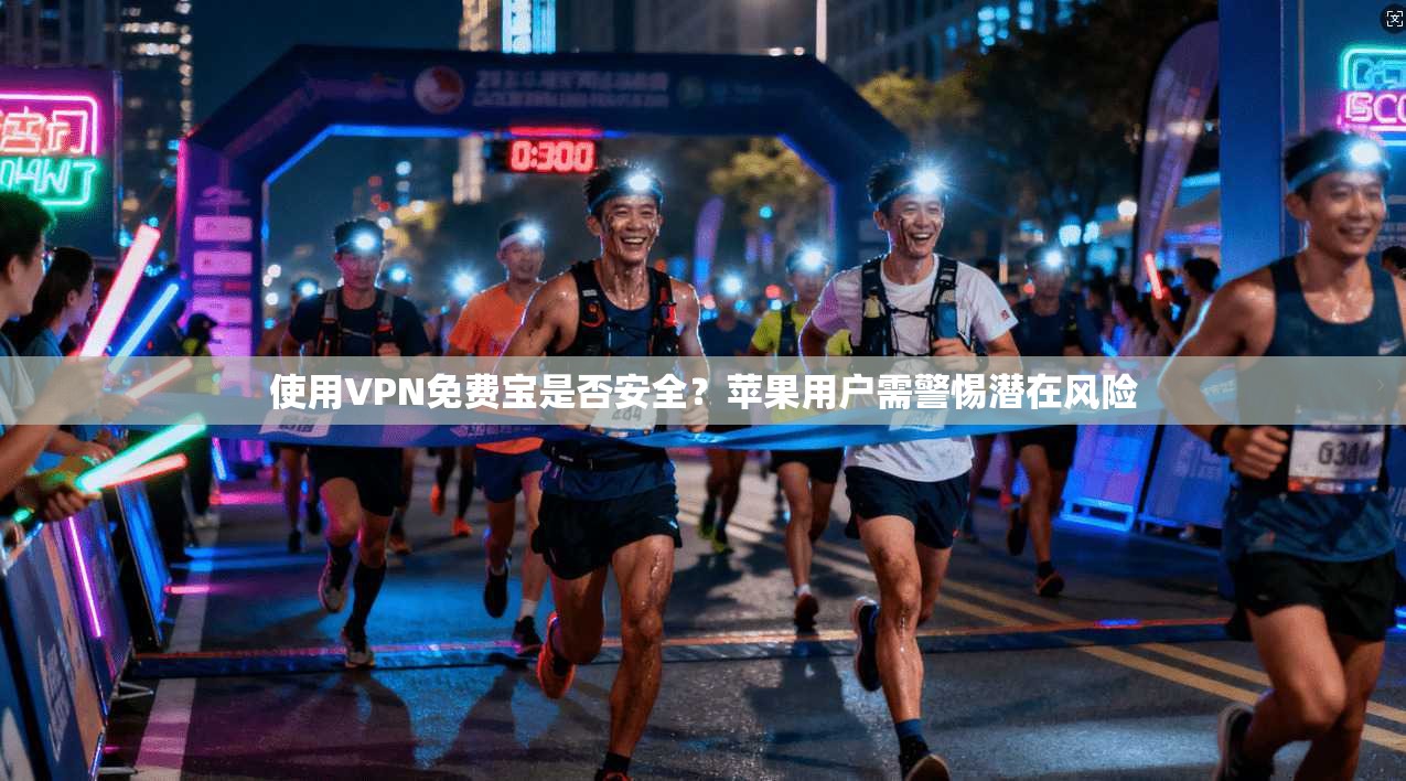 使用VPN免费宝是否安全？苹果用户需警惕潜在风险