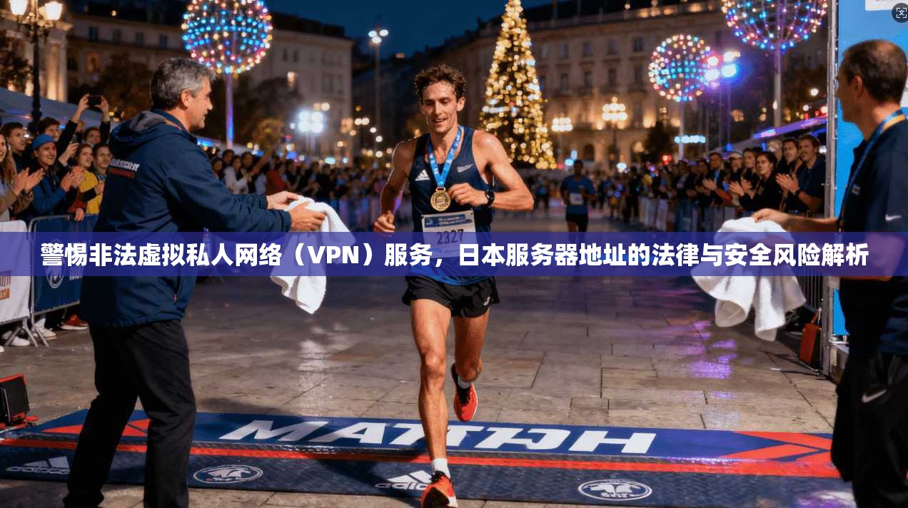 警惕非法虚拟私人网络（VPN）服务，日本服务器地址的法律与安全风险解析