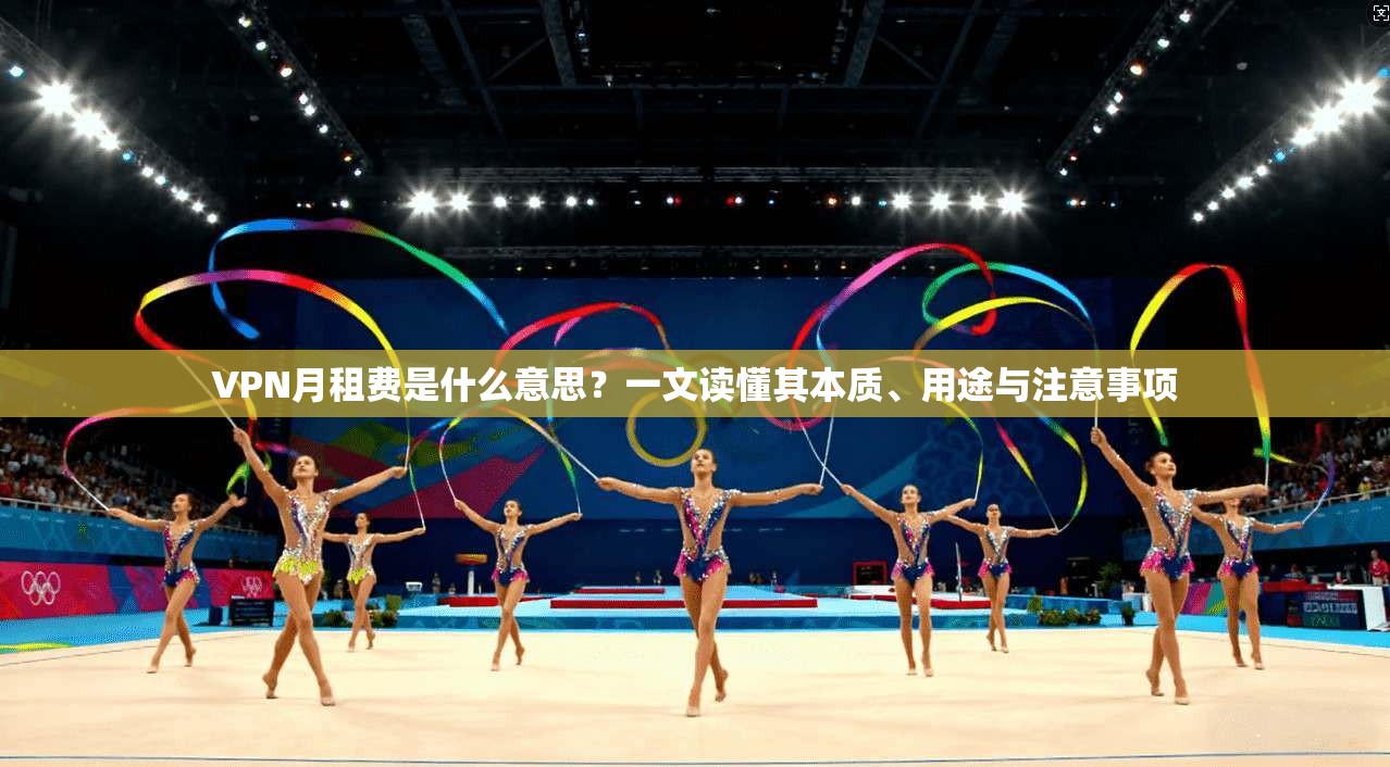 VPN月租费是什么意思?一文读懂其本质、用途与注意事项