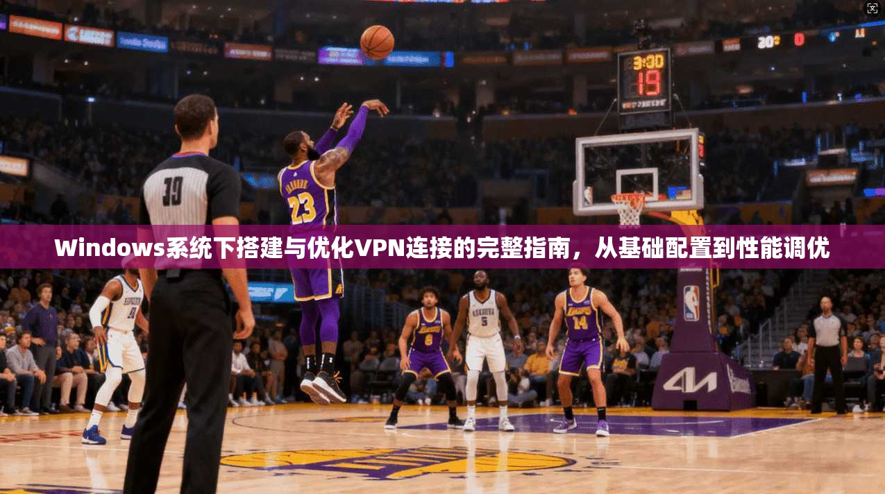 Windows系统下搭建与优化VPN连接的完整指南，从基础配置到性能调优