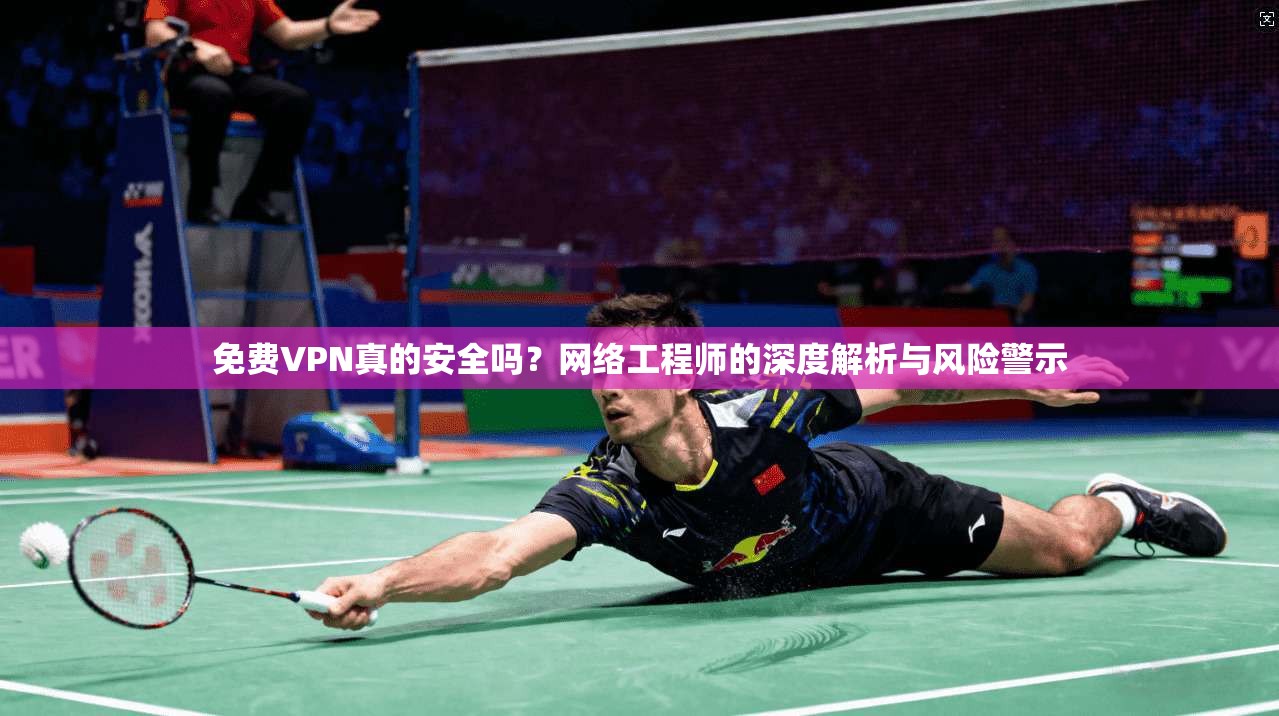 免费VPN真的安全吗?网络工程师的深度解析与风险警示